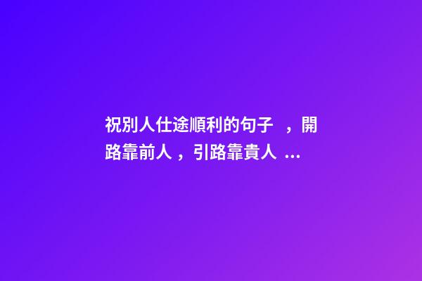祝別人仕途順利的句子，開路靠前人，引路靠貴人，走路靠自己